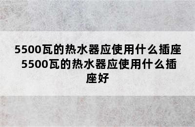 5500瓦的热水器应使用什么插座 5500瓦的热水器应使用什么插座好